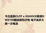 今日更新CLOT x GSHOCK聯(lián)乘DW5750腕表即將開售 電子表多久換一次電池