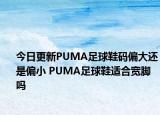 今日更新PUMA足球鞋碼偏大還是偏小 PUMA足球鞋適合寬腳嗎