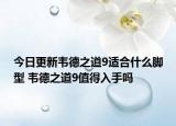 今日更新韋德之道9適合什么腳型 韋德之道9值得入手嗎