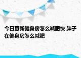 今日更新健身房怎么減肥快 胖子在健身房怎么減肥