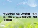 今日更新air max 90和空軍一號尺碼一樣嗎 air max 90和空軍一號哪個腳感好