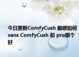 今日更新ComfyCush 腳感如何 vans ComfyCush 和 pro哪個好