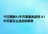今日更新AJ牛巴革是真皮嗎 AJ牛巴革怎么清洗和保養(yǎng)