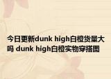 今日更新dunk high白橙貨量大嗎 dunk high白橙實(shí)物穿搭圖