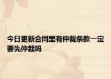 今日更新合同里有仲裁條款一定要先仲裁嗎