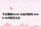 今日更新dunk sb會開膠嗎 dunk sb開膠怎么辦