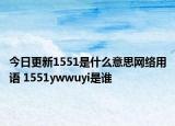 今日更新1551是什么意思網(wǎng)絡(luò)用語 1551ywwuyi是誰