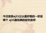 今日更新aj11公認(rèn)最好看的一款是哪個(gè) aj11最經(jīng)典的配色推薦