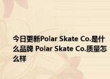 今日更新Polar Skate Co.是什么品牌 Polar Skate Co.質量怎么樣