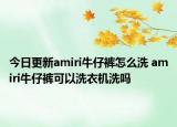 今日更新amiri牛仔褲怎么洗 amiri牛仔褲可以洗衣機(jī)洗嗎