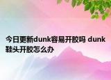 今日更新dunk容易開膠嗎 dunk鞋頭開膠怎么辦