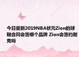 今日更新2019NBA狀元Zion的球鞋合同會簽?zāi)膫€(gè)品牌 Zion會簽約耐克嗎