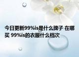 今日更新99%is是什么牌子 在哪買(mǎi) 99%is的衣服什么檔次