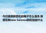 今日更新新百倫的鞋子怎么清洗 新百倫和new balance的區(qū)別是什么