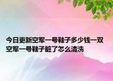 今日更新空軍一號(hào)鞋子多少錢一雙 空軍一號(hào)鞋子臟了怎么清洗