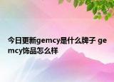 今日更新gemcy是什么牌子 gemcy飾品怎么樣