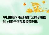 今日更新y3鞋子是什么牌子哪國的 y3鞋子正品及假貨對比