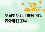 今日更新判了緩刑可以去外地打工嗎