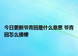今日更新爺青回是什么意思 爺青回怎么接梗