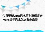 今日更新vans汽水系列真假鑒定 vans橘子汽水怎么鑒定真假