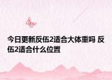 今日更新反伍2適合大體重嗎 反伍2適合什么位置