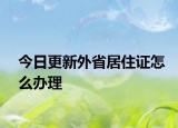 今日更新外省居住證怎么辦理