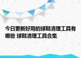 今日更新好用的球鞋清理工具有哪些 球鞋清理工具合集