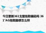 今日更新361戈登拖鞋偏碼嗎 361°AG拖鞋腳感怎么樣
