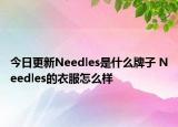 今日更新Needles是什么牌子 Needles的衣服怎么樣