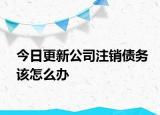 今日更新公司注銷債務(wù)該怎么辦