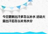 今日更新出汗多怎么補(bǔ)水 運(yùn)動大量出汗后怎么補(bǔ)充水分
