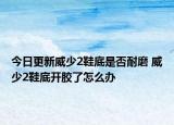 今日更新威少2鞋底是否耐磨 威少2鞋底開膠了怎么辦