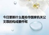 今日更新什么是搶奪國(guó)家機(jī)關(guān)公文罪的構(gòu)成要件呢