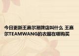 今日更新王嘉爾潮牌店叫什么 王嘉爾TEAMWANG的衣服在哪購買