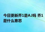 今日更新喬1是AJ嗎 喬1是什么意思