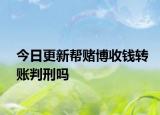 今日更新幫賭博收錢轉(zhuǎn)賬判刑嗎