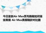 今日更新Air Max系列跑鞋如何鑒定真假 Air Max真假鞋款對比圖