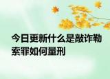 今日更新什么是敲詐勒索罪如何量刑