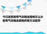 今日更新耐克氣墊鞋走路響怎么辦 耐克氣墊鞋走路響修復(fù)方法推薦
