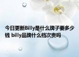 今日更新Billy是什么牌子要多少錢 billy品牌什么檔次貴嗎