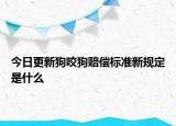 今日更新狗咬狗賠償標(biāo)準(zhǔn)新規(guī)定是什么