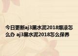 今日更新aj3黑水泥2018爆漆怎么辦 aj3黑水泥2018怎么保養(yǎng)