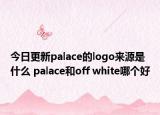 今日更新palace的logo來(lái)源是什么 palace和off white哪個(gè)好