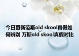 今日更新范斯old skool真假如何辨別 萬(wàn)斯old skool真假對(duì)比