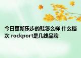 今日更新樂步的鞋怎么樣 什么檔次 rockport是幾線品牌
