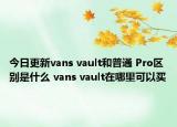 今日更新vans vault和普通 Pro區(qū)別是什么 vans vault在哪里可以買