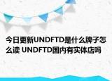 今日更新UNDFTD是什么牌子怎么讀 UNDFTD國內(nèi)有實體店嗎