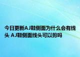 今日更新AJ鞋側(cè)面為什么會(huì)有線頭 AJ鞋側(cè)面線頭可以剪嗎