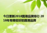 今日更新2018國潮品牌排行 2018年有哪些好的國潮品牌