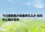 今日更新跑步膝蓋疼怎么辦 如何防止跑步受傷